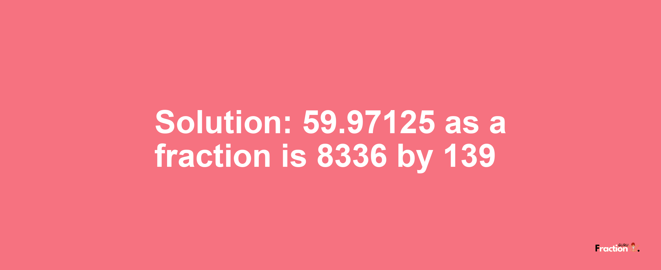 Solution:59.97125 as a fraction is 8336/139